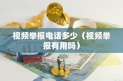 视频举报电话多少（视频举报有用吗）