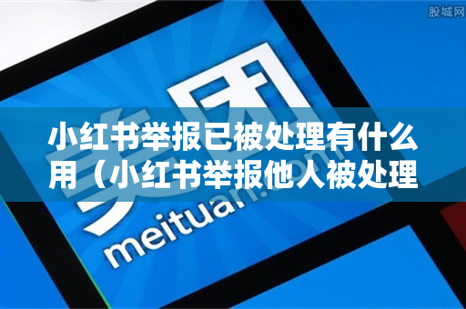 小红书举报已被处理有什么用（小红书举报他人被处理对方会怎样）