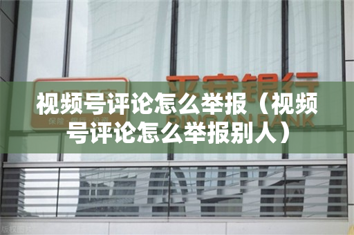 视频号评论怎么举报（视频号评论怎么举报别人）