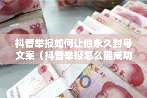 抖音举报如何让他永久封号文案（抖音举报怎么能成功封号）