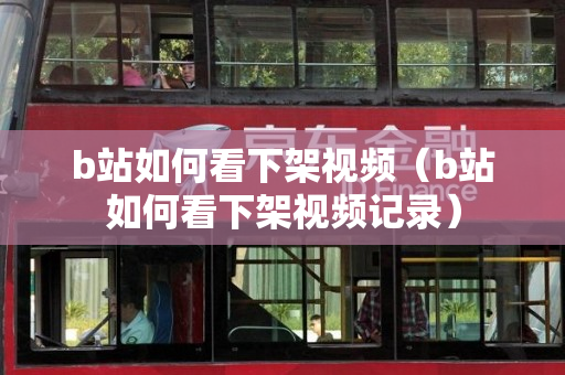 b站如何看下架视频（b站如何看下架视频记录）