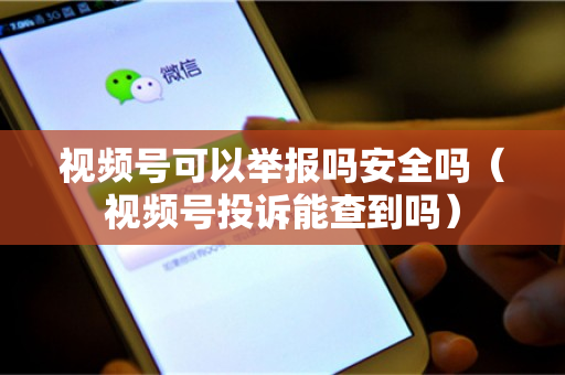 视频号可以举报吗安全吗（视频号投诉能查到吗）