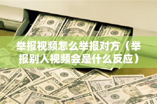 举报视频怎么举报对方（举报别人视频会是什么反应）