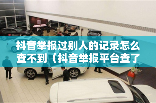 抖音举报过别人的记录怎么查不到（抖音举报平台查了没问题,举报人会有影响吗）