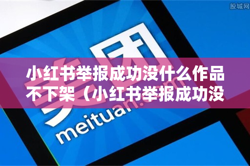 小红书举报成功没什么作品不下架（小红书举报成功没什么作品不下架有影响吗）