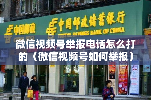 微信视频号举报电话怎么打的（微信视频号如何举报）