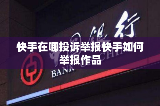 快手在哪投诉举报快手如何举报作品