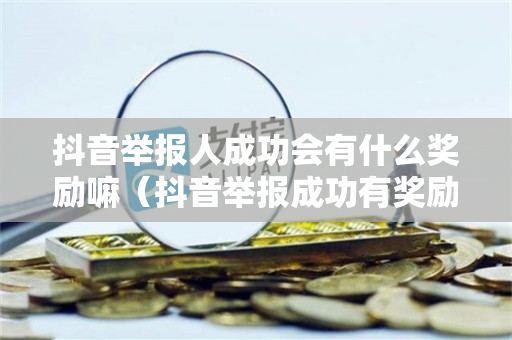 抖音举报人成功会有什么奖励嘛（抖音举报成功有奖励吗）