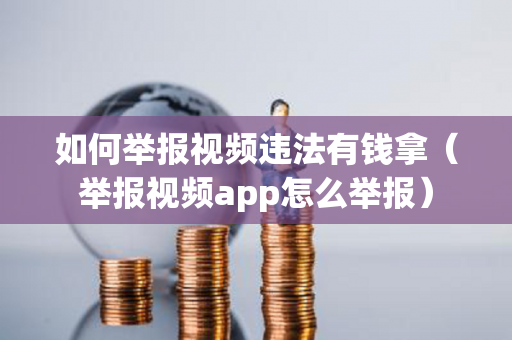 如何举报视频违法有钱拿（举报视频app怎么举报）