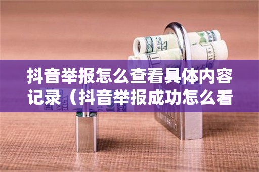 抖音举报怎么查看具体内容记录（抖音举报成功怎么看）