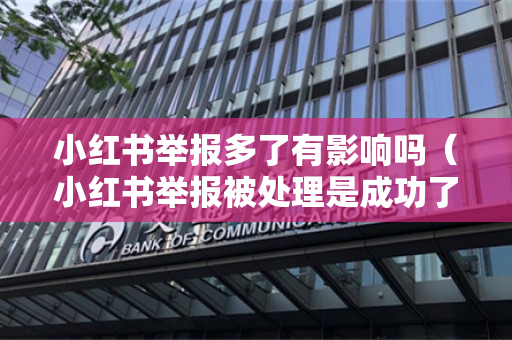 小红书举报多了有影响吗（小红书举报被处理是成功了吗）