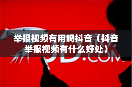 举报视频有用吗抖音（抖音举报视频有什么好处）