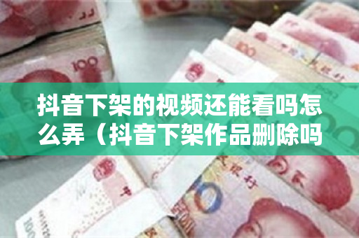 抖音下架的视频还能看吗怎么弄（抖音下架作品删除吗）