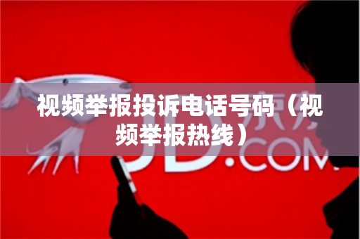 视频举报投诉电话号码（视频举报热线）