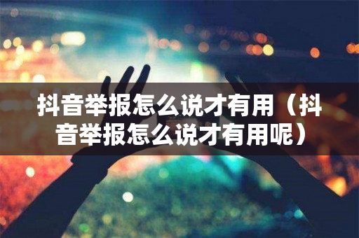 抖音举报怎么说才有用（抖音举报怎么说才有用呢）