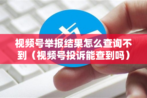 视频号举报结果怎么查询不到（视频号投诉能查到吗）