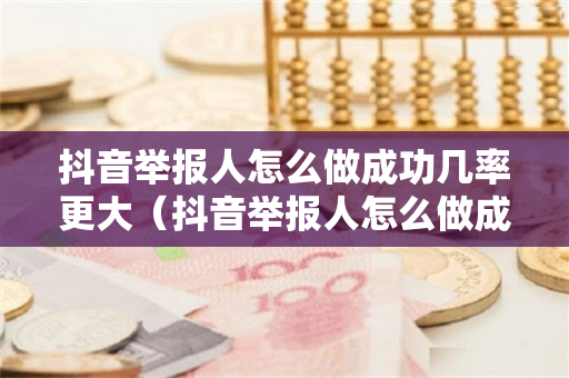 抖音举报人怎么做成功几率更大（抖音举报人怎么做成功几率更大呢）