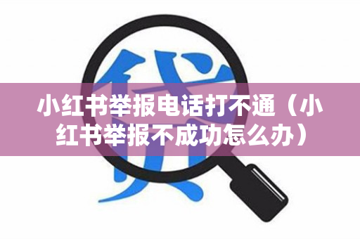 小红书举报电话打不通（小红书举报不成功怎么办）