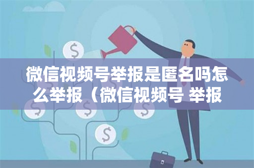 微信视频号举报是匿名吗怎么举报（微信视频号 举报）