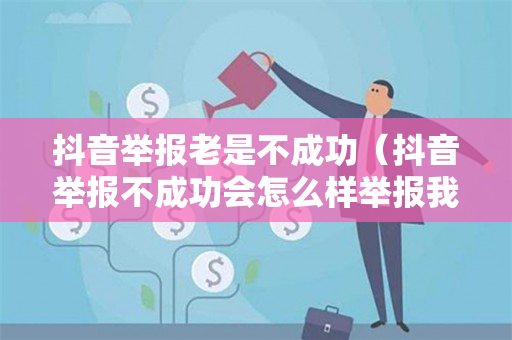 抖音举报老是不成功（抖音举报不成功会怎么样举报我的人会怎么样）