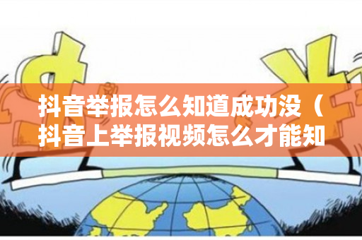 抖音举报怎么知道成功没（抖音上举报视频怎么才能知道举报成功了没有）