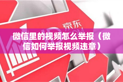 微信里的视频怎么举报（微信如何举报视频违章）