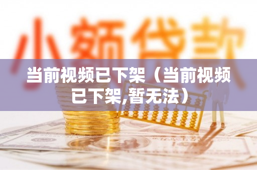 当前视频已下架（当前视频已下架,暂无法）