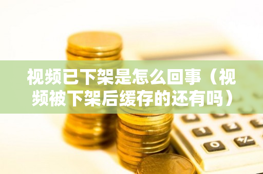 视频已下架是怎么回事（视频被下架后缓存的还有吗）