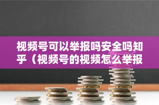 视频号可以举报吗安全吗知乎（视频号的视频怎么举报）
