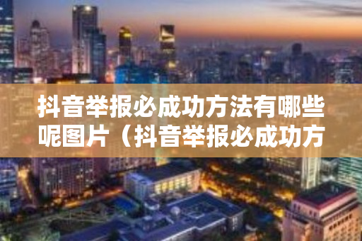 抖音举报必成功方法有哪些呢图片（抖音举报必成功方法有哪些呢图片视频）
