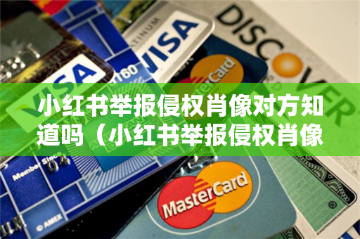 小红书举报侵权肖像对方知道吗（小红书举报侵权肖像对方知道吗知乎）