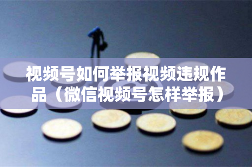 视频号如何举报视频违规作品（微信视频号怎样举报）