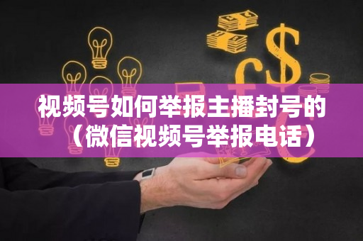 视频号如何举报主播封号的（微信视频号举报电话）