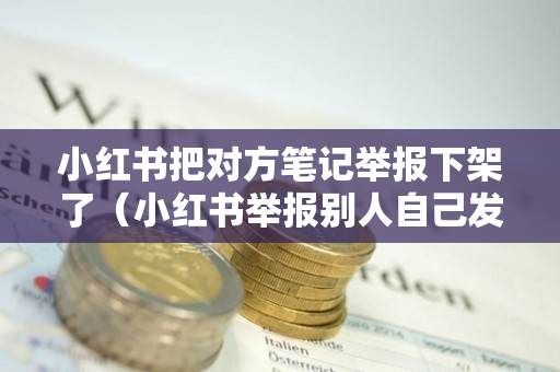 小红书把对方笔记举报下架了（小红书举报别人自己发笔记会被限流吗）