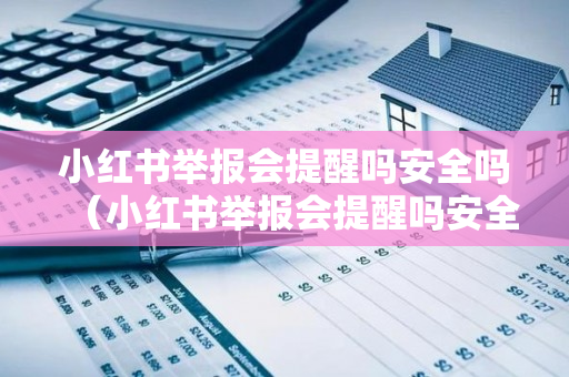 小红书举报会提醒吗安全吗（小红书举报会提醒吗安全吗是真的吗）