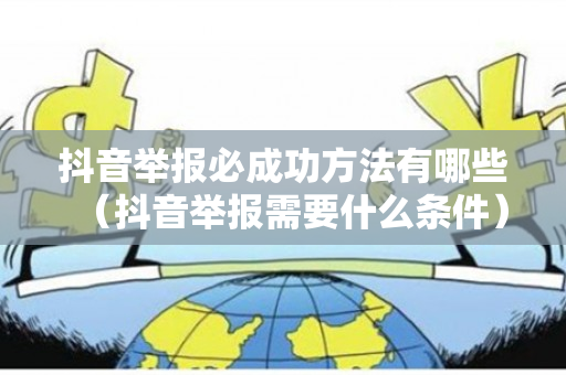 抖音举报必成功方法有哪些（抖音举报需要什么条件）