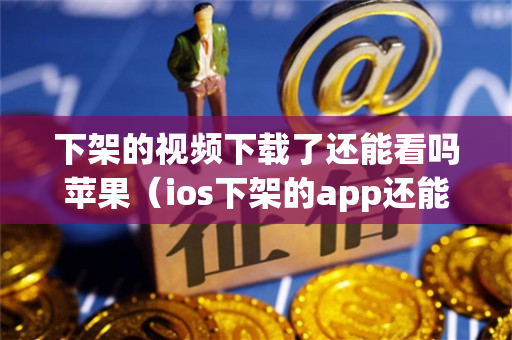 下架的视频下载了还能看吗苹果（ios下架的app还能下回来吗）