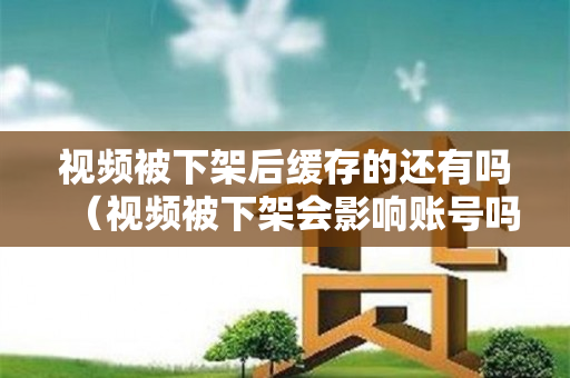 视频被下架后缓存的还有吗（视频被下架会影响账号吗）