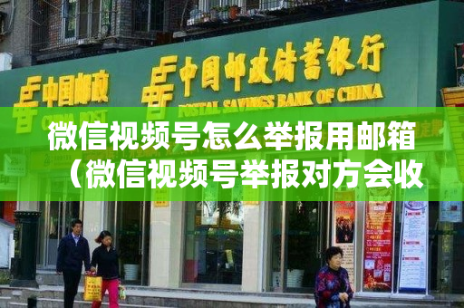 微信视频号怎么举报用邮箱（微信视频号举报对方会收到吗）