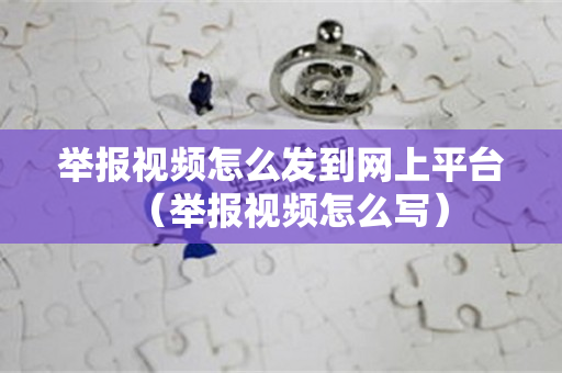 举报视频怎么发到网上平台（举报视频怎么写）