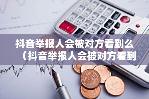 抖音举报人会被对方看到么（抖音举报人会被对方看到么吗）