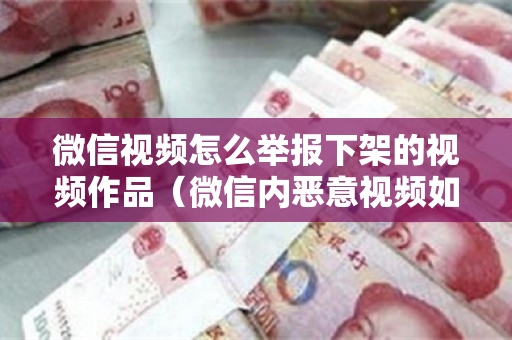 微信视频怎么举报下架的视频作品（微信内恶意视频如何举报）