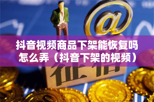 抖音视频商品下架能恢复吗怎么弄（抖音下架的视频）