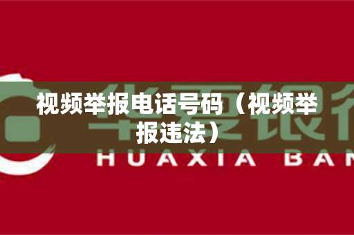 视频举报电话号码（视频举报违法）