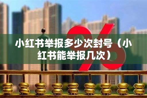 小红书举报多少次封号（小红书能举报几次）