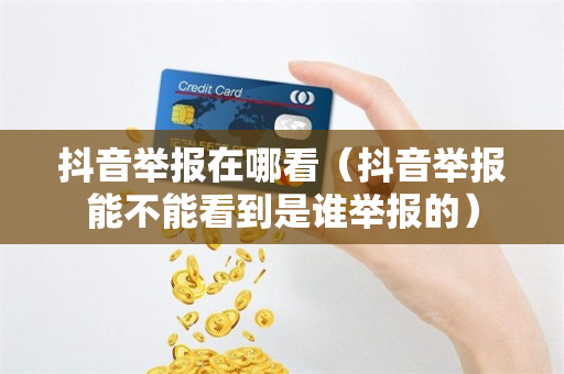 抖音举报在哪看（抖音举报能不能看到是谁举报的）