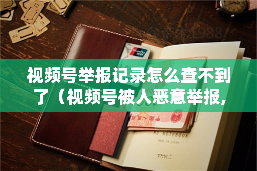 视频号举报记录怎么查不到了（视频号被人恶意举报,怎么申诉）