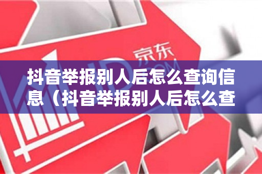 抖音举报别人后怎么查询信息（抖音举报别人后怎么查询信息内容）