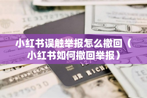小红书误触举报怎么撤回（小红书如何撤回举报）