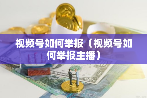 视频号如何举报（视频号如何举报主播）